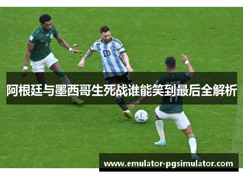 阿根廷与墨西哥生死战谁能笑到最后全解析 阿根廷与墨西哥生死战谁能笑到最后全解析