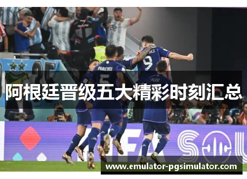 阿根廷晋级五大精彩时刻汇总