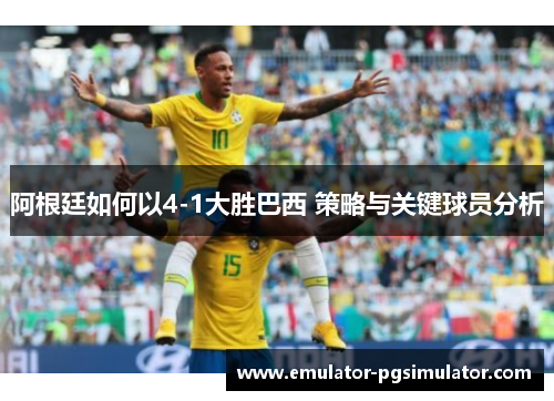 阿根廷如何以4-1大胜巴西 策略与关键球员分析