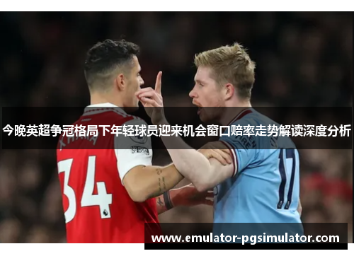 今晚英超争冠格局下年轻球员迎来机会窗口赔率走势解读深度分析