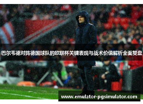 巴尔韦德对阵德国球队的欧联杯关键表现与战术价值解析全面复盘