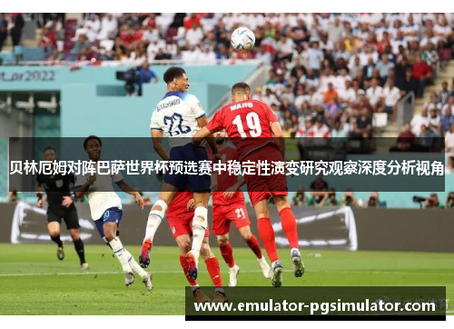 贝林厄姆对阵巴萨世界杯预选赛中稳定性演变研究观察深度分析视角
