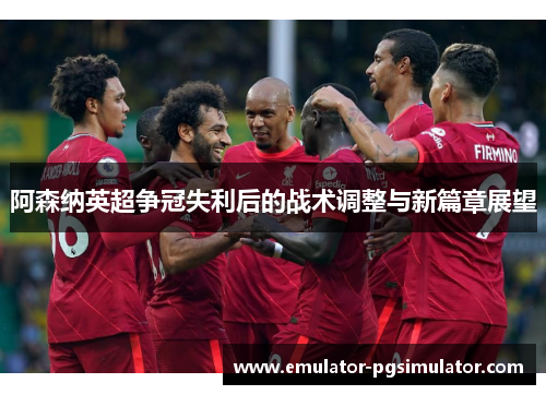 阿森纳英超争冠失利后的战术调整与新篇章展望
