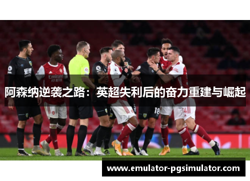 阿森纳逆袭之路:英超失利后的奋力重建与崛起 阿森纳逆袭之路:英超失利后的奋力重建与崛起