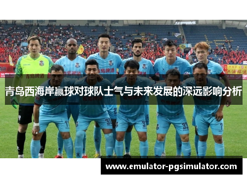 青岛西海岸赢球对球队士气与未来发展的深远影响分析