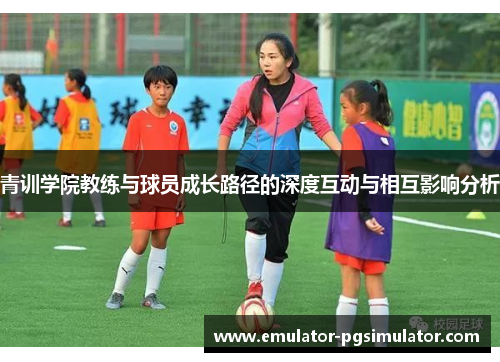 青训学院教练与球员成长路径的深度互动与相互影响分析 青训学院教练与球员成长路径的深度互动与相互影响分析