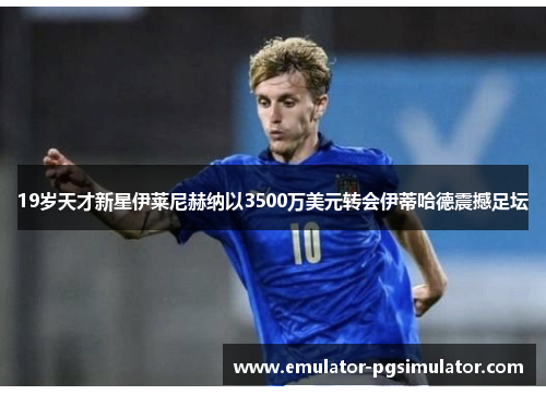 19岁天才新星伊莱尼赫纳以3500万美元转会伊蒂哈德震撼足坛