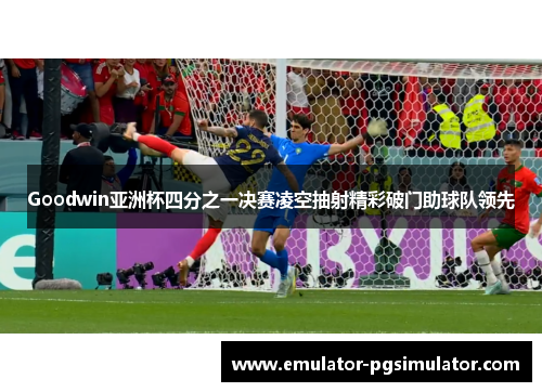 Goodwin亚洲杯四分之一决赛凌空抽射精彩破门助球队领先