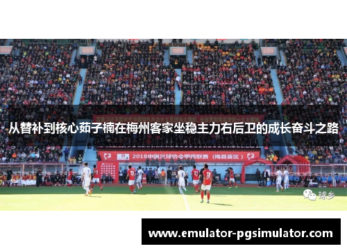 从替补到核心茹子楠在梅州客家坐稳主力右后卫的成长奋斗之路 从替补到核心茹子楠在梅州客家坐稳主力右后卫的成长奋斗之路