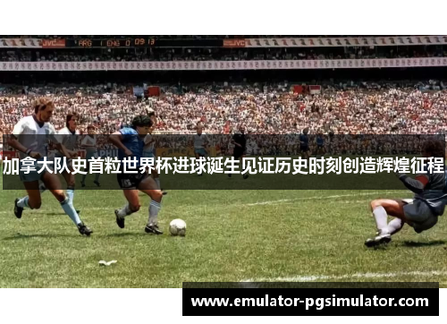 加拿大队史首粒世界杯进球诞生见证历史时刻创造辉煌征程