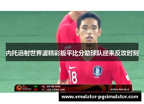 内托远射世界波精彩扳平比分助球队迎来反攻时刻 内托远射世界波精彩扳平比分助球队迎来反攻时刻