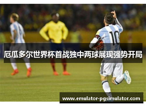 厄瓜多尔世界杯首战独中两球展现强势开局 厄瓜多尔世界杯首战独中两球展现强势开局