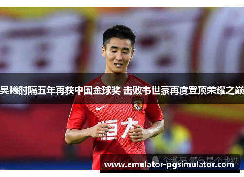 吴曦时隔五年再获中国金球奖 击败韦世豪再度登顶荣耀之巅