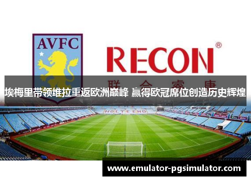 埃梅里带领维拉重返欧洲巅峰 赢得欧冠席位创造历史辉煌