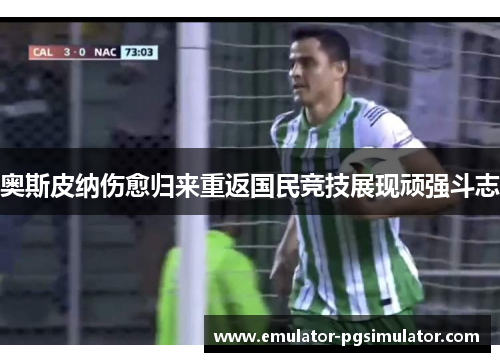 奥斯皮纳伤愈归来重返国民竞技展现顽强斗志 奥斯皮纳伤愈归来重返国民竞技展现顽强斗志