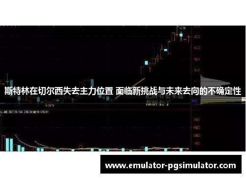 斯特林在切尔西失去主力位置 面临新挑战与未来去向的不确定性 斯特林在切尔西失去主力位置 面临新挑战与未来去向的不确定性