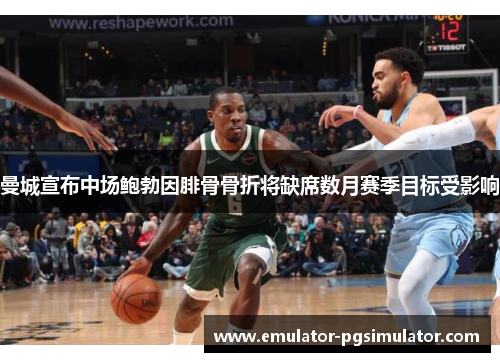 曼城宣布中场鲍勃因腓骨骨折将缺席数月赛季目标受影响