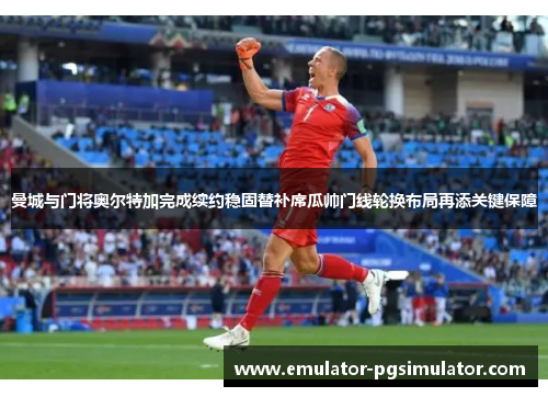 曼城与门将奥尔特加完成续约稳固替补席瓜帅门线轮换布局再添关键保障 曼城与门将奥尔特加完成续约稳固替补席瓜帅门线轮换布局再添关键保障