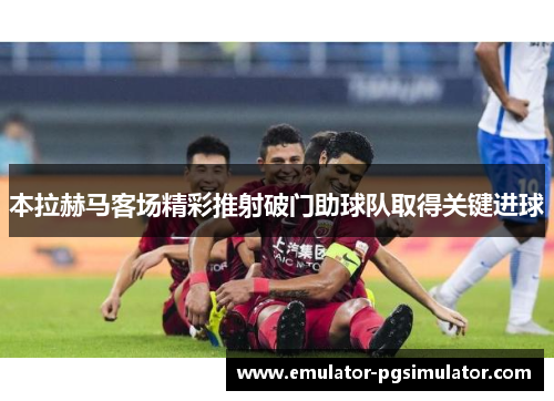 本拉赫马客场精彩推射破门助球队取得关键进球 本拉赫马客场精彩推射破门助球队取得关键进球