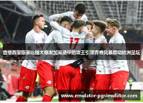 查维西蒙斯莱比锡大爆发加冕德甲助攻王引领青春风暴震动欧洲足坛 查维西蒙斯莱比锡大爆发加冕德甲助攻王引领青春风暴震动欧洲足坛