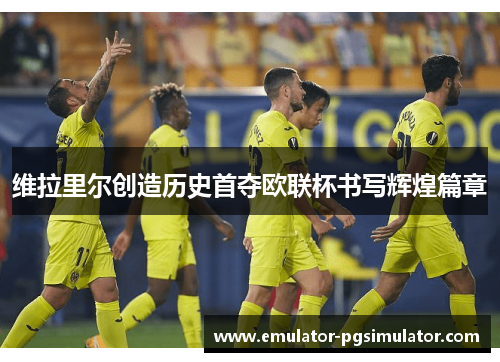 维拉里尔创造历史首夺欧联杯书写辉煌篇章 维拉里尔创造历史首夺欧联杯书写辉煌篇章