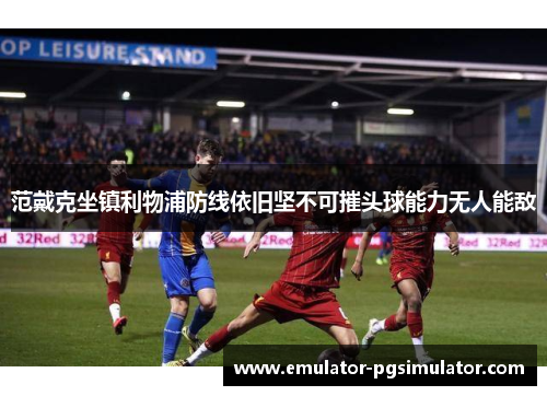 范戴克坐镇利物浦防线依旧坚不可摧头球能力无人能敌 范戴克坐镇利物浦防线依旧坚不可摧头球能力无人能敌