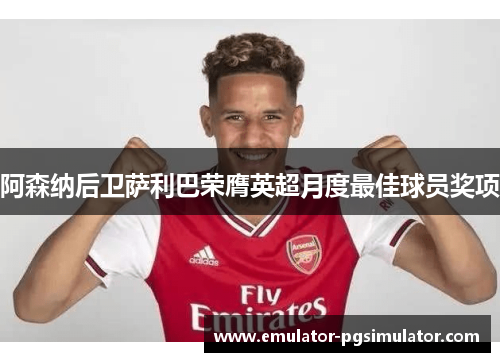 阿森纳后卫萨利巴荣膺英超月度最佳球员奖项 阿森纳后卫萨利巴荣膺英超月度最佳球员奖项