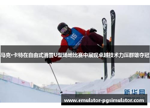 马克·卡特在自由式滑雪U型场地比赛中展现卓越技术力压群雄夺冠