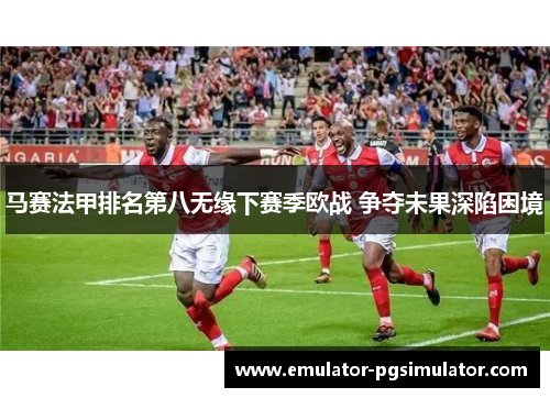 马赛法甲排名第八无缘下赛季欧战 争夺未果深陷困境