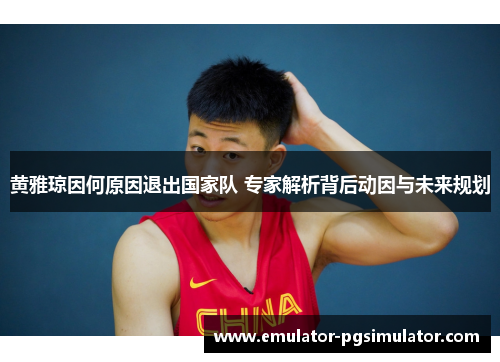 黄雅琼因何原因退出国家队 专家解析背后动因与未来规划