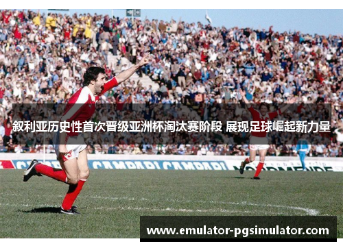叙利亚历史性首次晋级亚洲杯淘汰赛阶段 展现足球崛起新力量