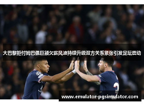 大巴黎拒付姆巴佩巨额欠薪风波持续升级双方关系紧张引发足坛震动