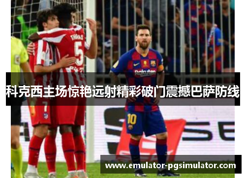 科克西主场惊艳远射精彩破门震撼巴萨防线
