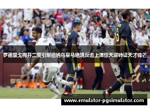 罗德里戈梅开二度引爆伯纳乌皇马绝境反击上演惊天逆转证天才锋芒