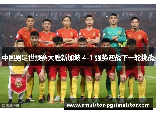 中国男足世预赛大胜新加坡 4-1 强势迎战下一轮挑战 中国男足世预赛大胜新加坡 4-1 强势迎战下一轮挑战