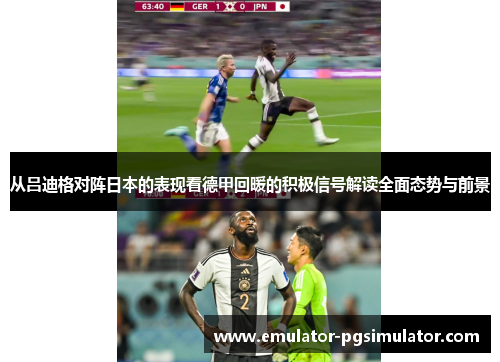 从吕迪格对阵日本的表现看德甲回暖的积极信号解读全面态势与前景 从吕迪格对阵日本的表现看德甲回暖的积极信号解读全面态势与前景