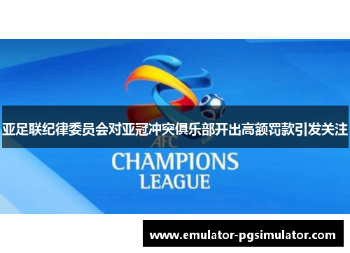 亚足联纪律委员会对亚冠冲突俱乐部开出高额罚款引发关注 亚足联纪律委员会对亚冠冲突俱乐部开出高额罚款引发关注