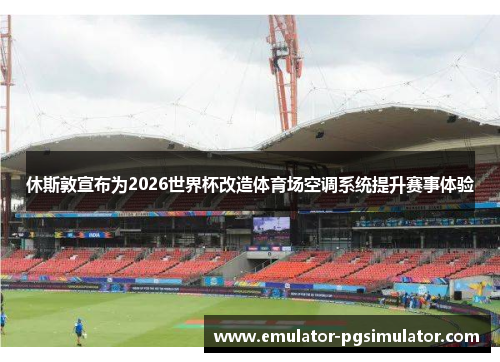 休斯敦宣布为2026世界杯改造体育场空调系统提升赛事体验 休斯敦宣布为2026世界杯改造体育场空调系统提升赛事体验