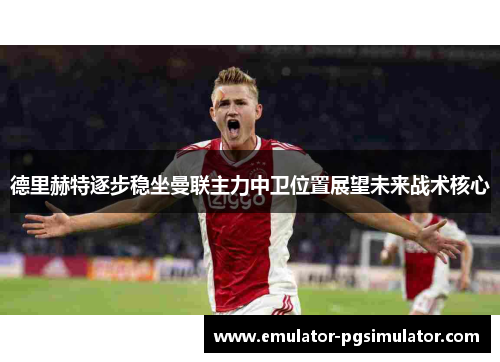 德里赫特逐步稳坐曼联主力中卫位置展望未来战术核心